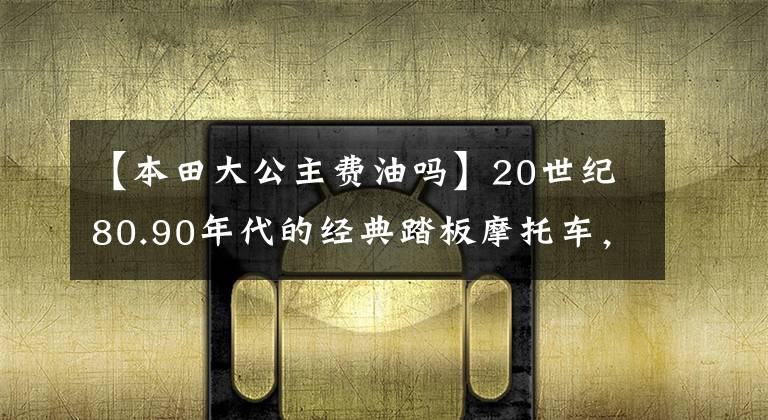 【本田大公主费油吗】20世纪80.90年代的经典踏板摩托车，这8个中你坐过哪一个吗？