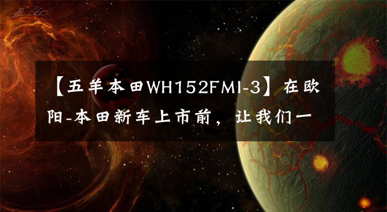 【五羊本田WH152FMI-3】在欧阳-本田新车上市前，让我们一起看看在过去的25年里欧阳-本田制造了什么样的车！