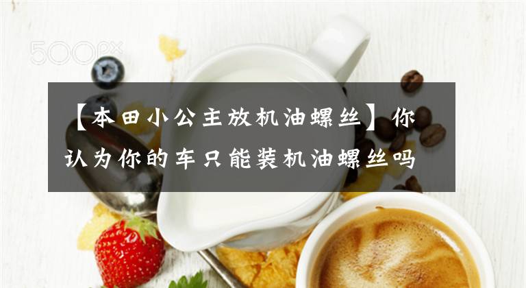 【本田小公主放机油螺丝】你认为你的车只能装机油螺丝吗？