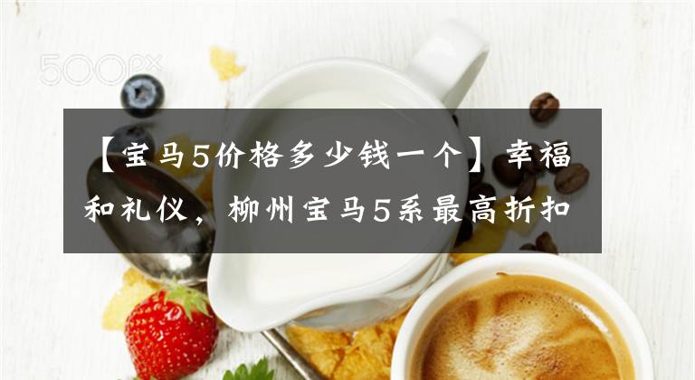 【宝马5价格多少钱一个】幸福和礼仪，柳州宝马5系最高折扣2.38万韩元
