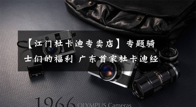 【江门杜卡迪专卖店】专题骑士们的福利 广东首家杜卡迪经销商在广州开业
