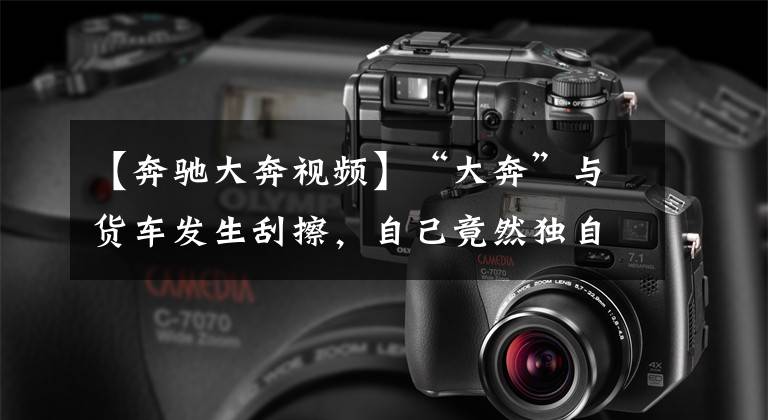 【奔驰大奔视频】“大奔”与货车发生刮擦，自己竟然独自承担全部责任