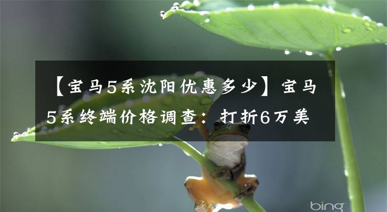 【宝马5系沈阳优惠多少】宝马5系终端价格调查：打折6万美元不值得买吗？