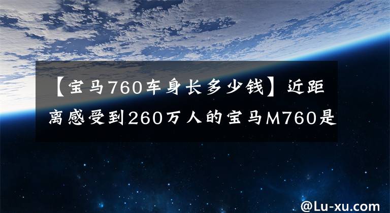 【宝马760车身长多少钱】近距离感受到260万人的宝马M760是大写的战壕