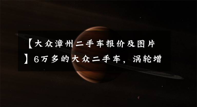 【大众漳州二手车报价及图片】6万多的大众二手车，涡轮增压自动挡，保养不到300元