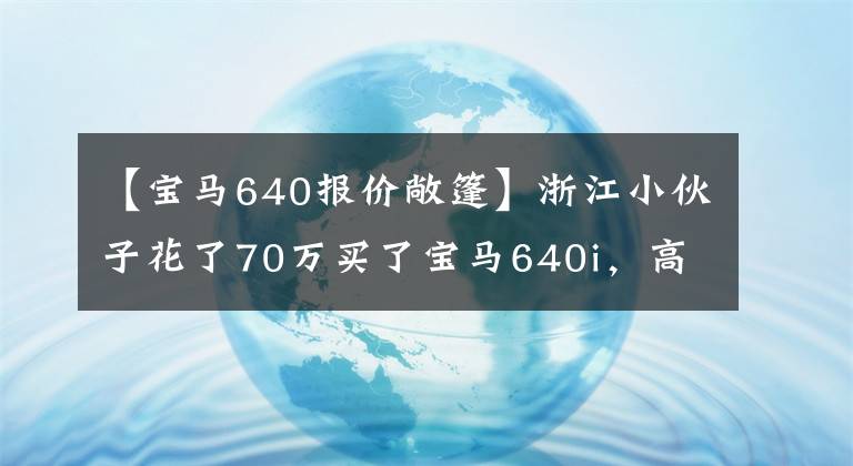 【宝马640报价敞篷】浙江小伙子花了70万买了宝马640i，高颜值敞篷车坦言要看宝马。