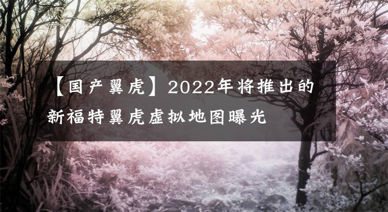 【国产翼虎】2022年将推出的新福特翼虎虚拟地图曝光