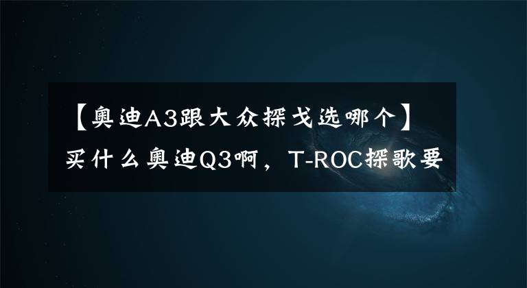 【奥迪A3跟大众探戈选哪个】买什么奥迪Q3啊，T-ROC探歌要啥有啥，才13.98万元