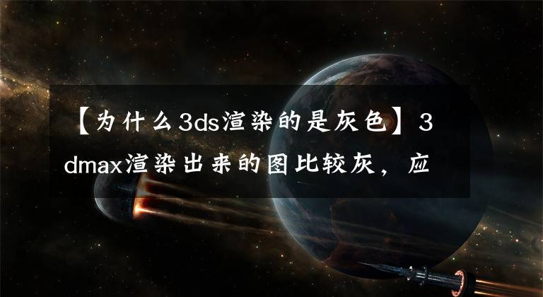 【为什么3ds渲染的是灰色】3dmax渲染出来的图比较灰，应该怎么解决呢？