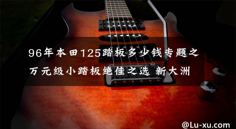 96年本田125踏板多少钱专题之万元级小踏板绝佳之选 新大洲本田裂行RX125