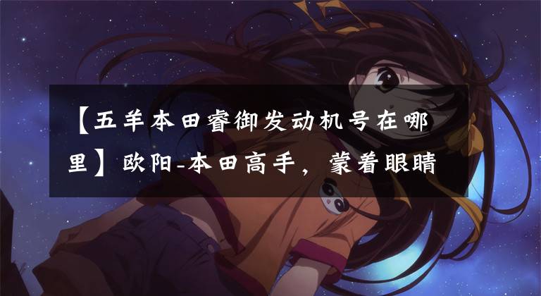 【五羊本田睿御发动机号在哪里】欧阳-本田高手，蒙着眼睛修车！