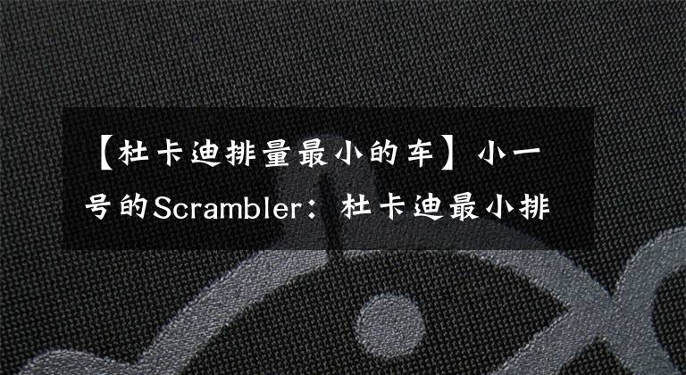 【杜卡迪排量最小的车】小一号的Scrambler：杜卡迪最小排量车Sixty2曝光