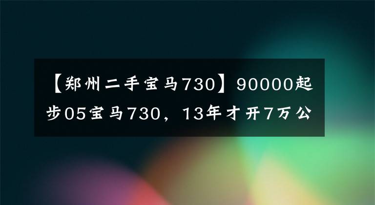 【郑州二手宝马730】90000起步05宝马730，13年才开7万公里，网友：捡到宝了。