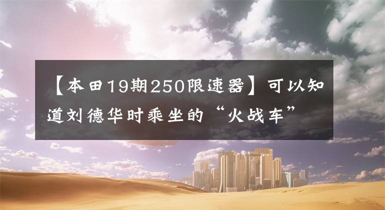 【本田19期250限速器】可以知道刘德华时乘坐的“火战车”，原来有这么多故事