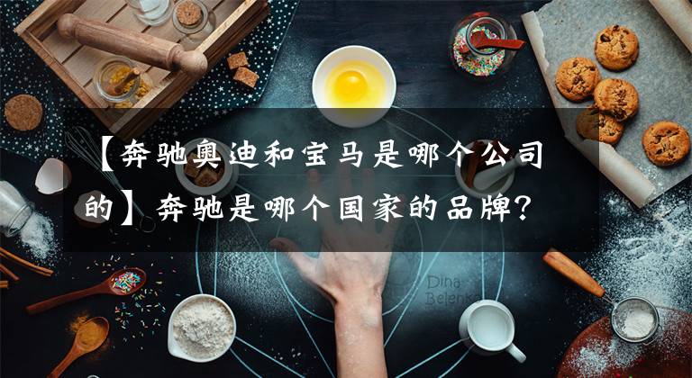 【奔驰奥迪和宝马是哪个公司的】奔驰是哪个国家的品牌？