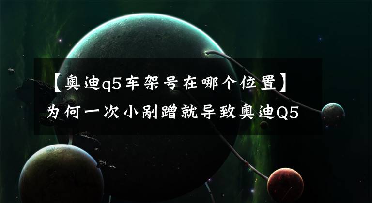 【奥迪q5车架号在哪个位置】为何一次小剐蹭就导致奥迪Q5直接报废？幸亏有保险公司赔偿