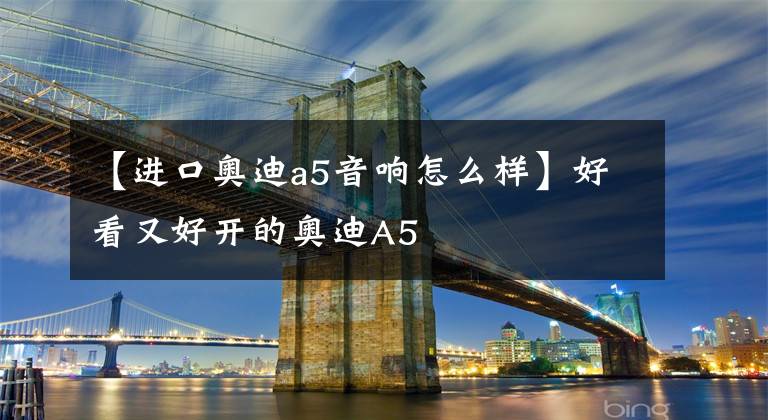【进口奥迪a5音响怎么样】好看又好开的奥迪A5