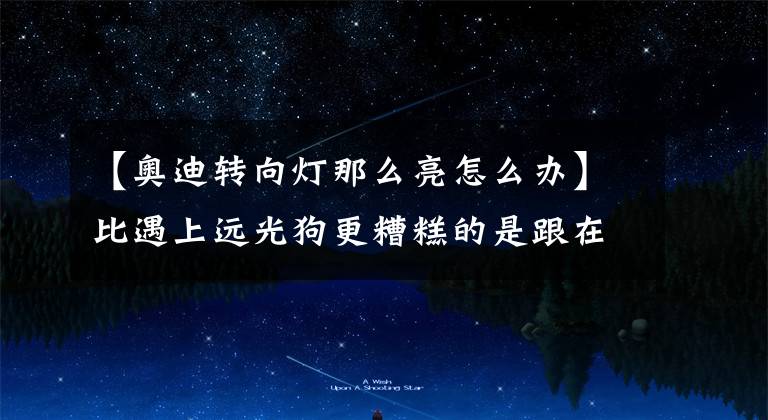 【奥迪转向灯那么亮怎么办】比遇上远光狗更糟糕的是跟在这辆车后面，亮瞎眼原来真的存在！