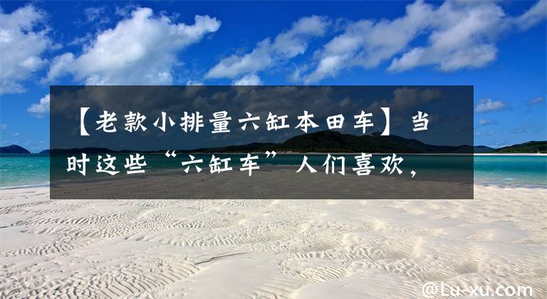 【老款小排量六缸本田车】当时这些“六缸车”人们喜欢，便宜实惠，现在找二手也很难
