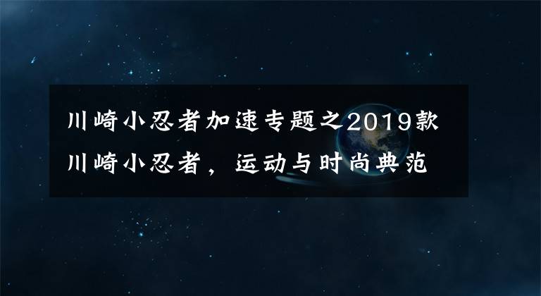 川崎小忍者加速专题之2019款川崎小忍者，运动与时尚典范