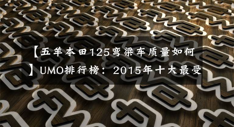 【五羊本田125弯梁车质量如何】UMO排行榜：2015年十大最受关注的新月车。