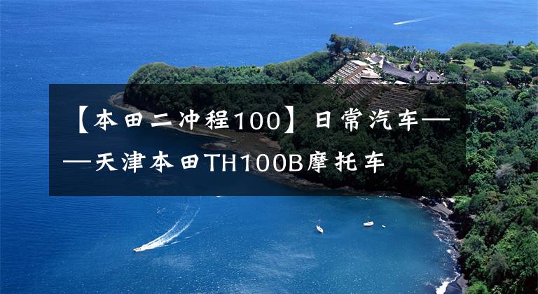 【本田二冲程100】日常汽车——天津本田TH100B摩托车