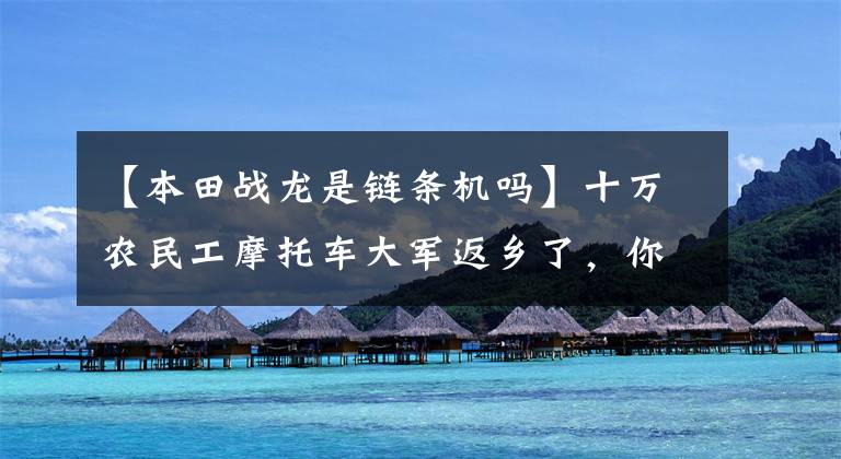 【本田战龙是链条机吗】十万农民工摩托车大军返乡了，你知道他们骑的摩托车品牌有几个吗？