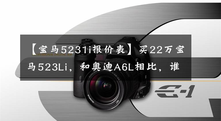 【宝马5231i报价表】买22万宝马523Li，和奥迪A6L相比，谁会吐？