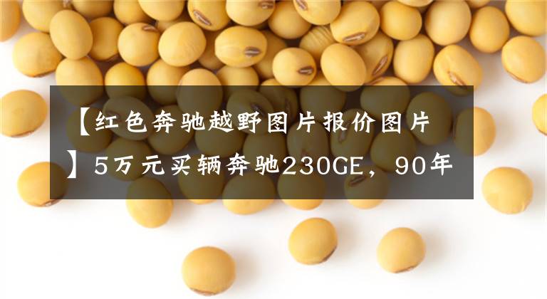 【红色奔驰越野图片报价图片】5万元买辆奔驰230GE，90年代的进口硬货，装上车轮就能跑