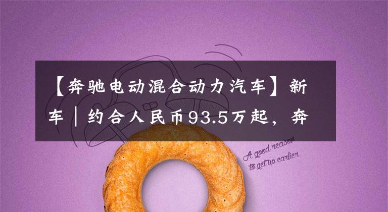【奔驰电动混合动力汽车】新车｜约合人民币93.5万起，奔驰全新一代S级插电混动版配置公布