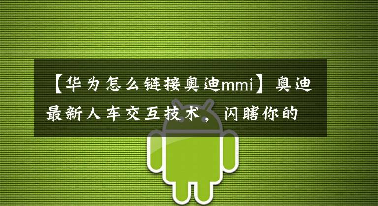 【华为怎么链接奥迪mmi】奥迪最新人车交互技术，闪瞎你的双眼，惊呆了小伙伴！