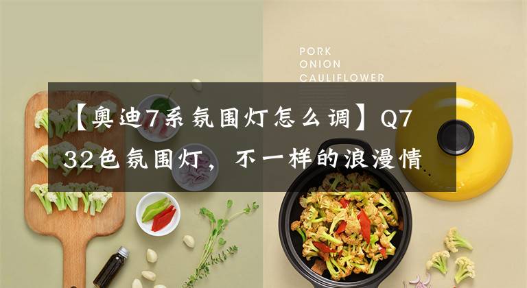 【奥迪7系氛围灯怎么调】Q7 32色氛围灯，不一样的浪漫情怀