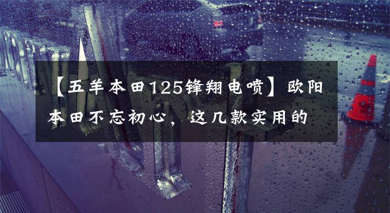 【五羊本田125锋翔电喷】欧阳本田不忘初心，这几款实用的摩托车升级局4都是老百姓喜欢的车型。