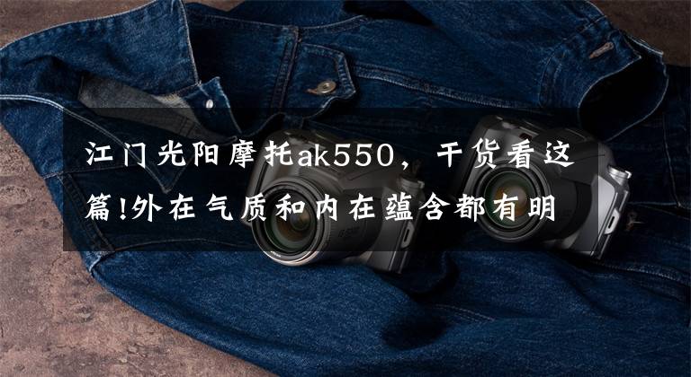 江门光阳摩托ak550，干货看这篇!外在气质和内在蕴含都有明显的提升，光阳发布2022款AK550 ST