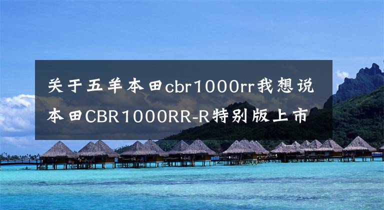 关于五羊本田cbr1000rr我想说本田CBR1000RR-R特别版上市 纪念火刃诞生30年