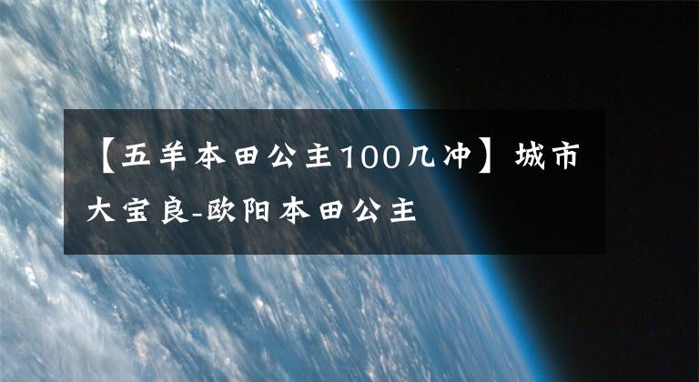 【五羊本田公主100几冲】城市大宝良-欧阳本田公主