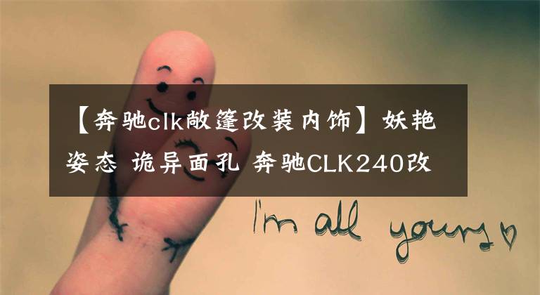 【奔驰clk敞篷改装内饰】妖艳姿态 诡异面孔 奔驰CLK240改装