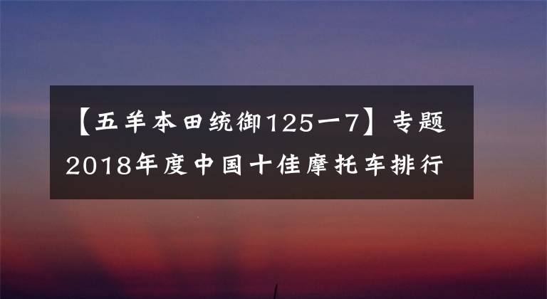 【五羊本田统御125一7】专题2018年度中国十佳摩托车排行出来了，快看看你的座驾有没有上榜