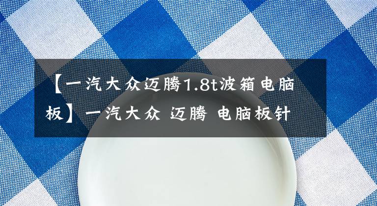【一汽大众迈腾1.8t波箱电脑板】一汽大众 迈腾 电脑板针脚定义