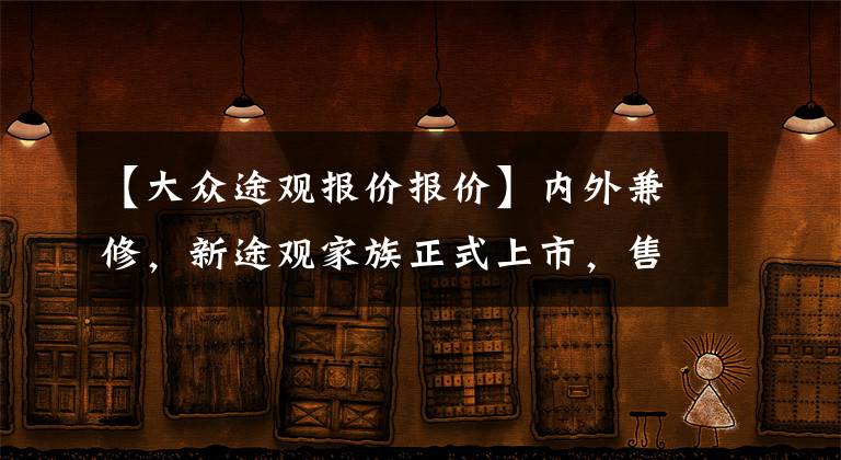 【大众途观报价报价】内外兼修，新途观家族正式上市，售价21.58-29.39万元