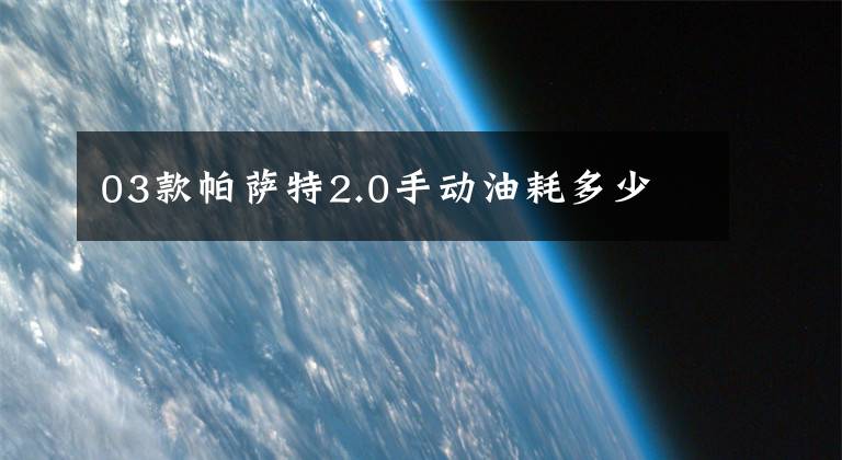 03款帕萨特2.0手动油耗多少