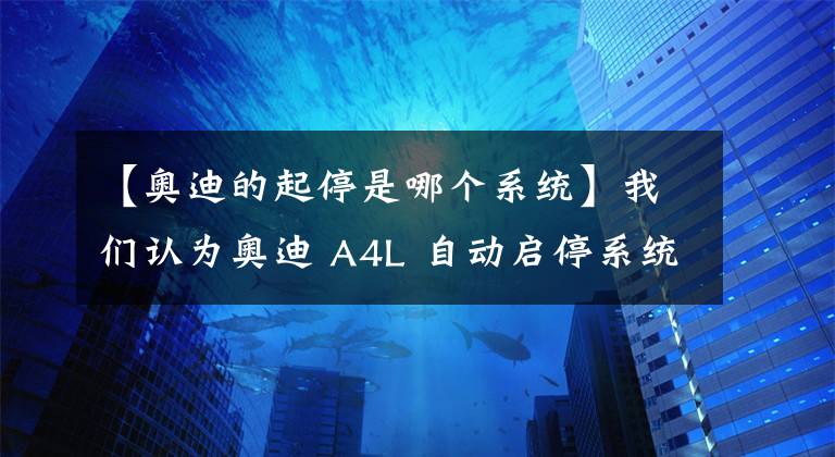 【奥迪的起停是哪个系统】我们认为奥迪 A4L 自动启停系统不用关闭了