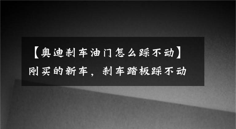 【奥迪刹车油门怎么踩不动】刚买的新车，刹车踏板踩不动属于正常现象？