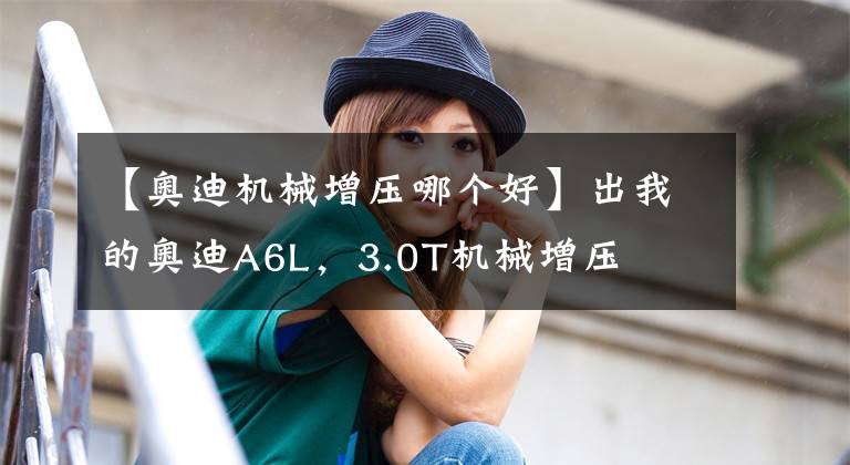 【奥迪机械增压哪个好】出我的奥迪A6L，3.0T机械增压