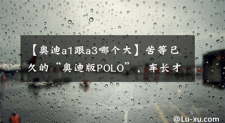 【奥迪a1跟a3哪个大】苦等已久的“奥迪版POLO”，车长才4米，为何比奥迪A3还要贵？