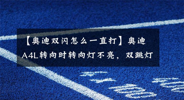 【奥迪双闪怎么一直打】奥迪A4L转向时转向灯不亮，双跳灯会亮是什么原因，该怎么办？