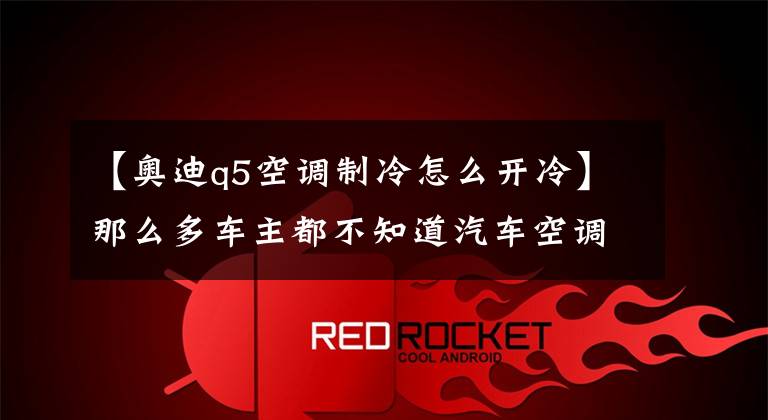 【奥迪q5空调制冷怎么开冷】那么多车主都不知道汽车空调制冷的正确步骤？！快学