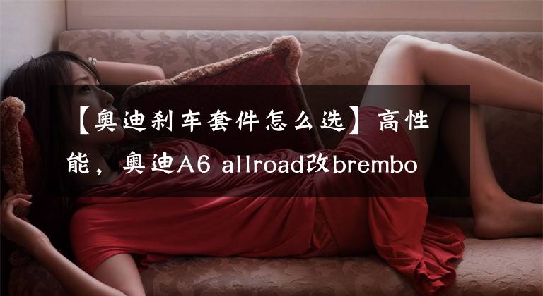 【奥迪刹车套件怎么选】高性能，奥迪A6 allroad改brembo BM6黄色前刹车卡钳套件