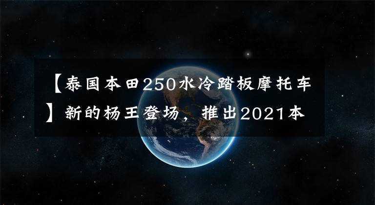 【泰国本田250水冷踏板摩托车】新的杨王登场，推出2021本田福贾滑板车