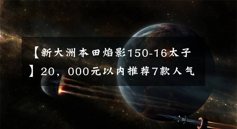 【新大洲本田焰影150-16太子】20，000元以内推荐7款人气太子摩托车